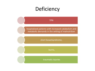 Deficiency
TPN
hospitalized patients with increased catabolism and
metabolic demands in the setting of malnutrition
short bowelsyndrome,
burns,
traumatic injuries
 