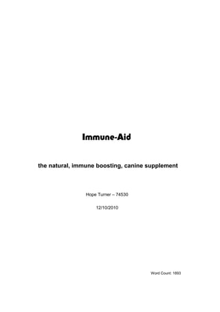 Immune-Aid


the natural, immune boosting, canine supplement



                Hope Turner – 74530

                    12/10/2010




                                      Word Count: 1893
 