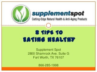 8 TIPS TO
EATING HEALTHY
Supplement Spot
2800 Shamrock Ave. Suite G
Fort Worth, TX 76107
866-285-1998
 