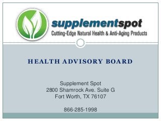 HEALTH ADVISORY BOARD
Supplement Spot
2800 Shamrock Ave. Suite G
Fort Worth, TX 76107
866-285-1998
 