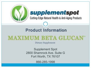 Product Information

MAXIMUM BETA GLUCAN

TM

Dietary Supplement

Supplement Spot
2800 Shamrock Ave. Suite G
Fort Worth, TX 76107
866-285-1998

 