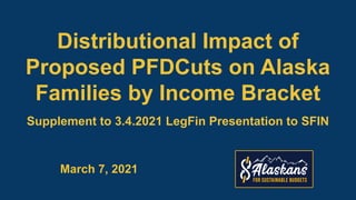 Distributional Impact of
Proposed PFDCuts on Alaska
Families by Income Bracket
Supplement to 3.4.2021 LegFin Presentation to SFIN
March 7, 2021
 