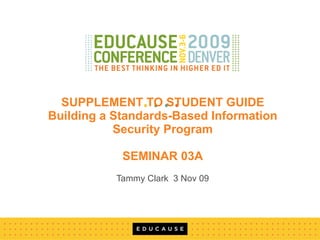 SUPPLEMENT TO STUDENT GUIDE Building a Standards-Based Information Security Program SEMINAR 03A Tammy Clark  3 Nov 09 