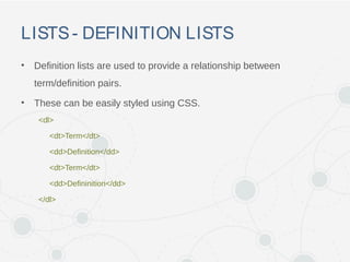 LISTS- DEFINITION LISTS
• Definition lists are used to provide a relationship between
term/definition pairs.
• These can be easily styled using CSS.
<dl>
<dt>Term</dt>
<dd>Definition</dd>
<dt>Term</dt>
<dd>Defininition</dd>
</dl>
 