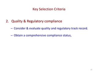 Key Selection Criteria
23
2. Quality & Regulatory compliance
– Consider & evaluate quality and regulatory track record.
– Obtain a comprehensive compliance status,
 