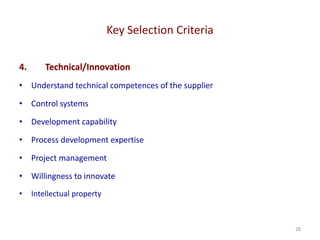 Key Selection Criteria
28
4. Technical/Innovation
• Understand technical competences of the supplier
• Control systems
• Development capability
• Process development expertise
• Project management
• Willingness to innovate
• Intellectual property
 
