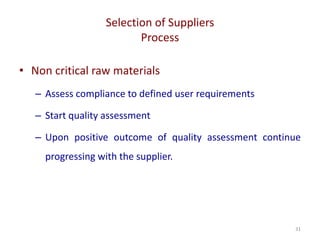 Selection of Suppliers
Process
31
• Non critical raw materials
– Assess compliance to defined user requirements
– Start quality assessment
– Upon positive outcome of quality assessment continue
progressing with the supplier.
 