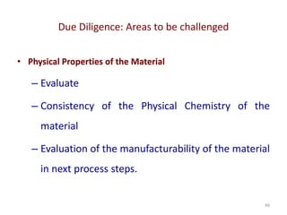 Due Diligence: Areas to be challenged
46
• Physical Properties of the Material
– Evaluate
– Consistency of the Physical Chemistry of the
material
– Evaluation of the manufacturability of the material
in next process steps.
 