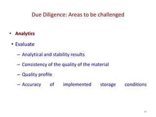 Due Diligence: Areas to be challenged
48
• Analytics
• Evaluate
– Analytical and stability results
– Consistency of the quality of the material
– Quality profile
– Accuracy of implemented storage conditions
 
