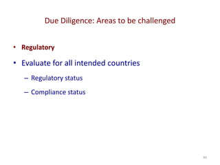 Due Diligence: Areas to be challenged
49
• Regulatory
• Evaluate for all intended countries
– Regulatory status
– Compliance status
 
