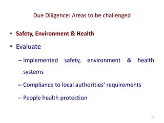 Due Diligence: Areas to be challenged
52
• Safety, Environment & Health
• Evaluate
– Implemented safety, environment & health
systems
– Compliance to local authorities' requirements
– People health protection
 