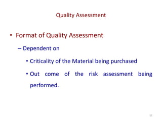 Quality Assessment
57
• Format of Quality Assessment
– Dependent on
• Criticality of the Material being purchased
• Out come of the risk assessment being
performed.
 
