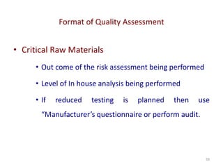 Format of Quality Assessment
59
• Critical Raw Materials
• Out come of the risk assessment being performed
• Level of In house analysis being performed
• If reduced testing is planned then use
“Manufacturer’s questionnaire or perform audit.
 
