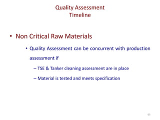 Quality Assessment
Timeline
63
• Non Critical Raw Materials
• Quality Assessment can be concurrent with production
assessment if
– TSE & Tanker cleaning assessment are in place
– Material is tested and meets specification
 