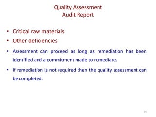 Quality Assessment
Audit Report
75
• Critical raw materials
• Other deficiencies
• Assessment can proceed as long as remediation has been
identified and a commitment made to remediate.
• If remediation is not required then the quality assessment can
be completed.
 