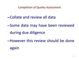 Completion of Quality Assessment
78
–Collate and review all data
–Some data may have been reviewed
during due diligence
–However this review should be done
again
 