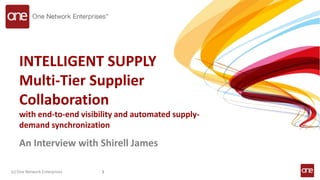 INTELLIGENT SUPPLY
Multi-Tier Supplier
Collaboration
with end-to-end visibility and automated supply-
demand synchronization
An Interview with Shirell James
(c) One Network Enterprises 1
 