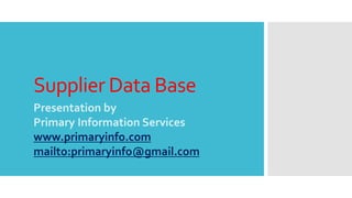 Supplier Data Base
Presentation by
Primary Information Services
www.primaryinfo.com
mailto:primaryinfo@gmail.com
 