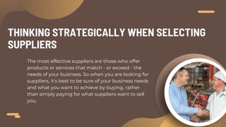 The most effective suppliers are those who offer
products or services that match - or exceed - the
needs of your business....