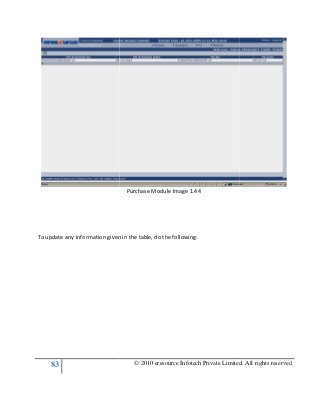 83
To update any information given in the table, do the
© 2010 eresource Infotech Private Limited. All rights reserved
Purchase Module Image 1.44
To update any information given in the table, do the following:
© 2010 eresource Infotech Private Limited. All rights reserved
 