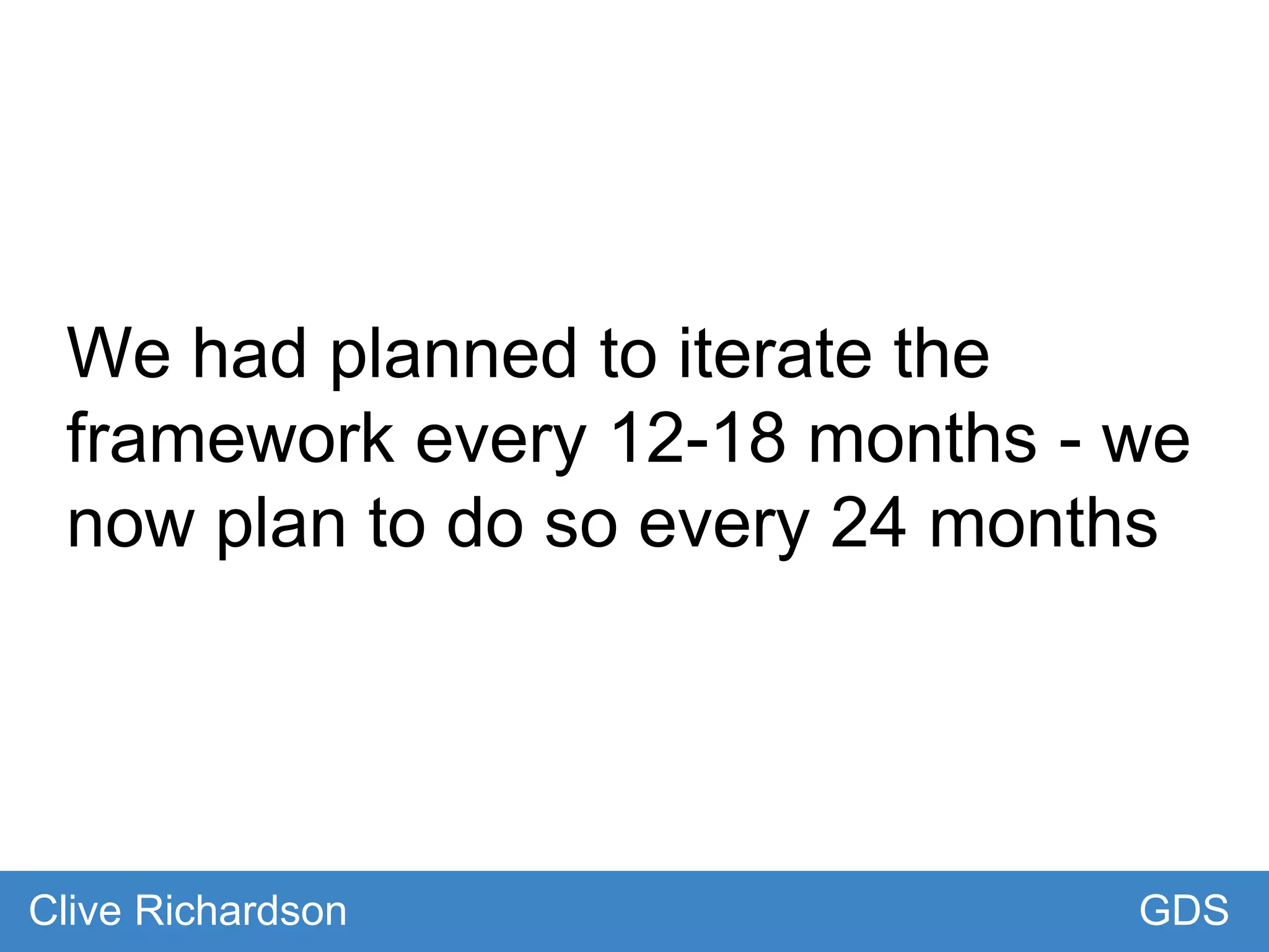 We had planned to iterate the
framework every 12-18 months - we
now plan to do so every 24 months
GDSClive Richardson
 