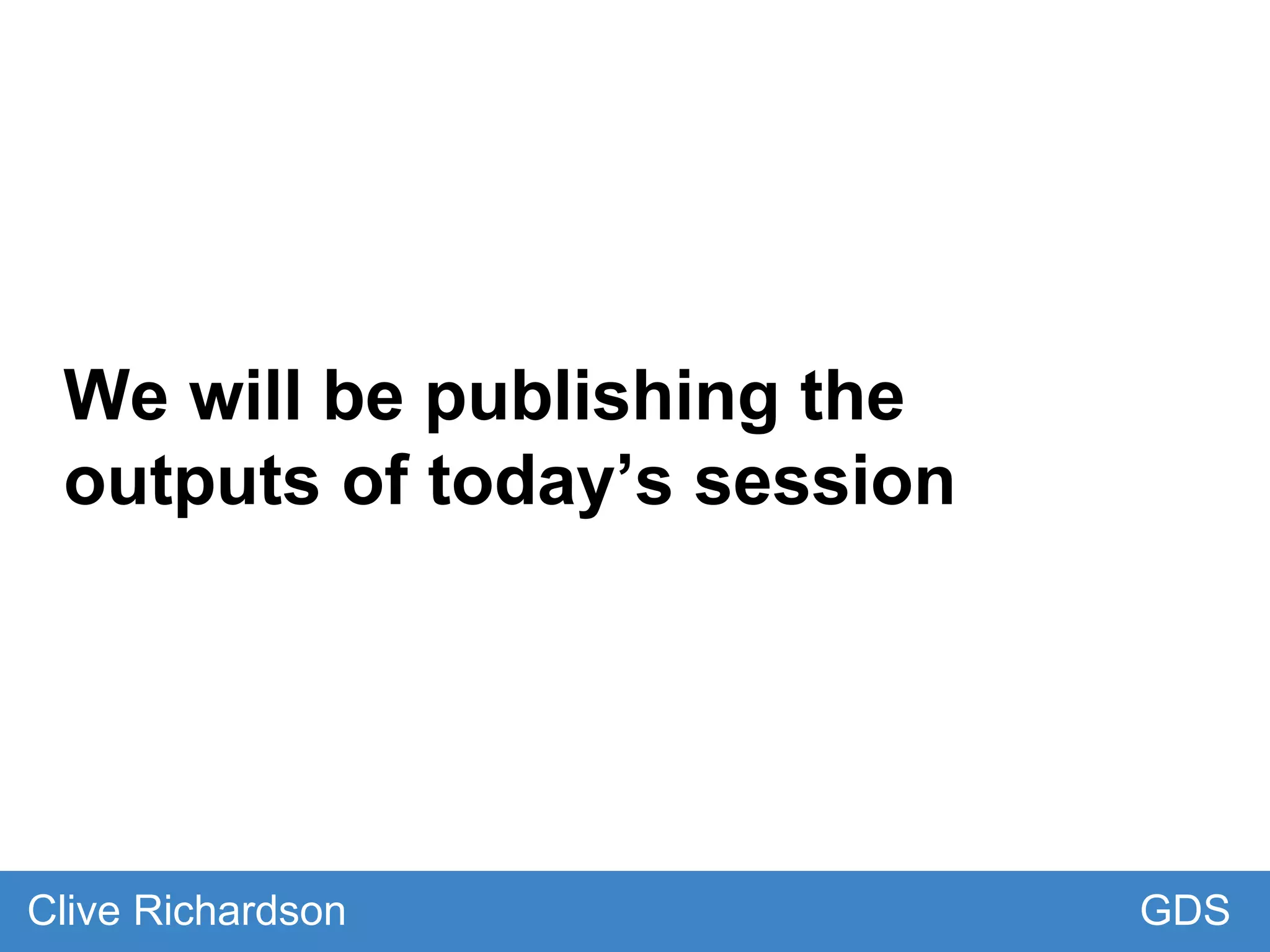 We will be publishing the
outputs of today’s session
GDSClive Richardson
 