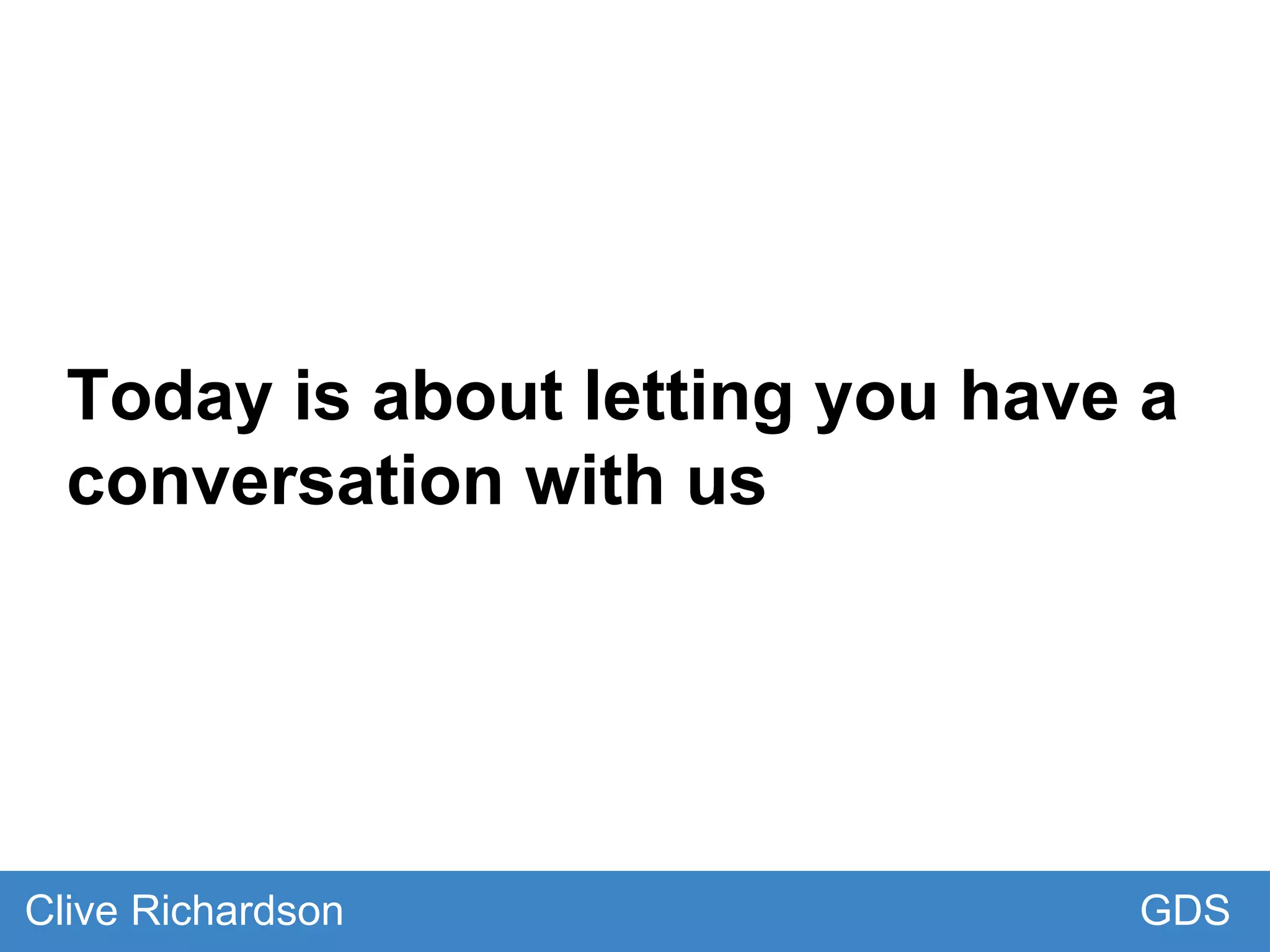 Today is about letting you have a
conversation with us
GDSClive Richardson
 
