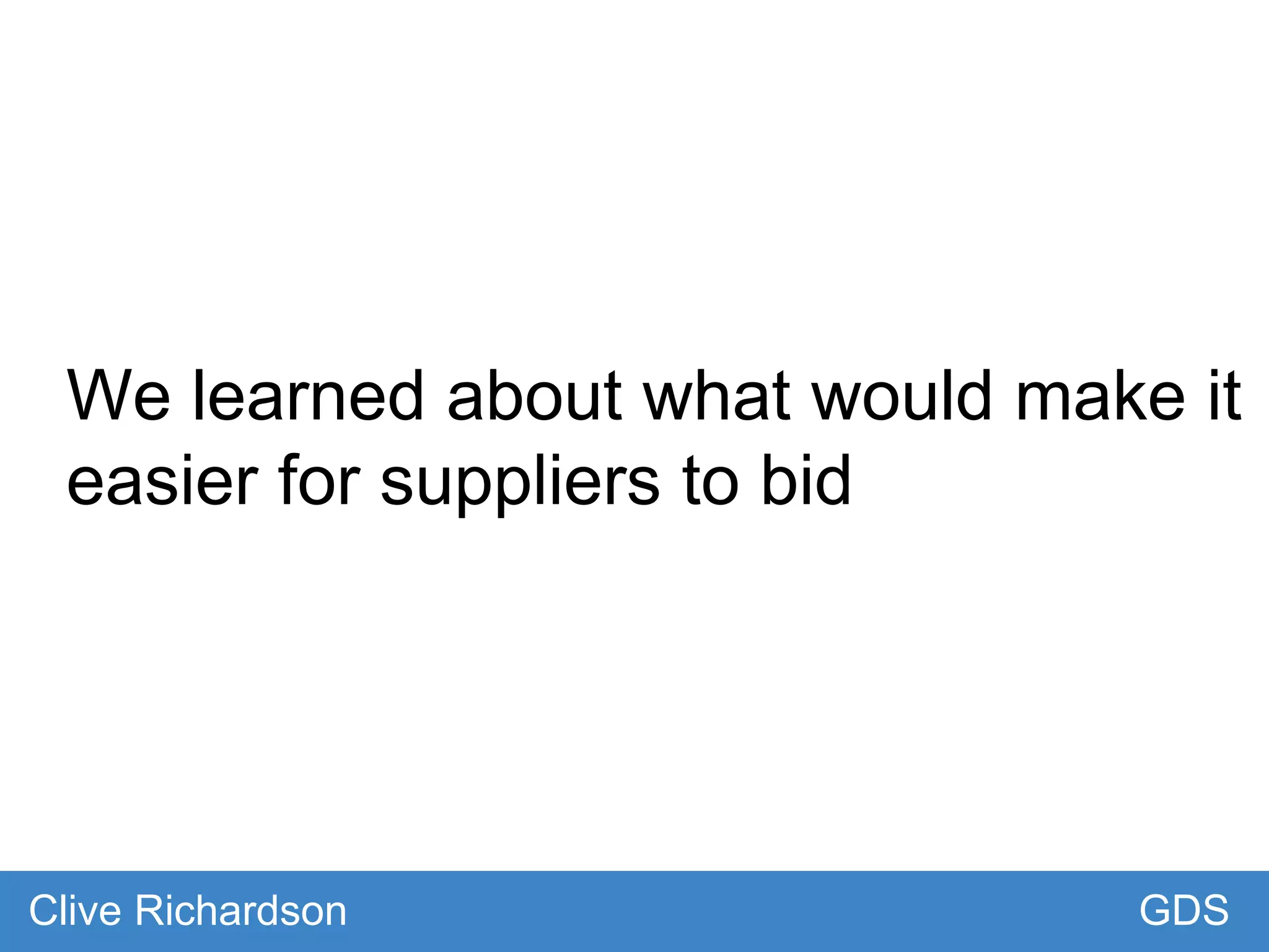 We learned about what would make it
easier for suppliers to bid
GDSClive Richardson
 