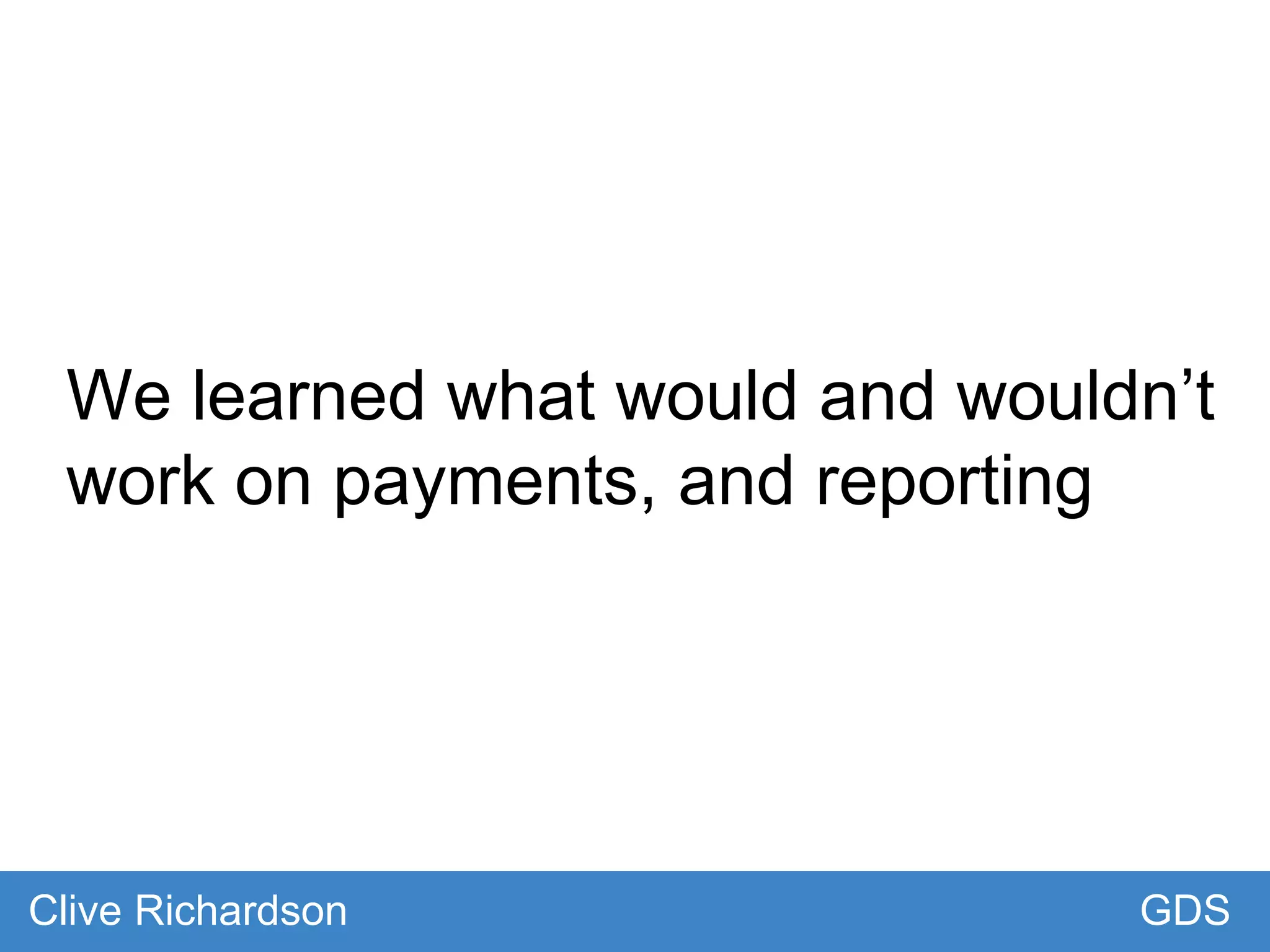 We learned what would and wouldn’t
work on payments, and reporting
GDSClive Richardson
 