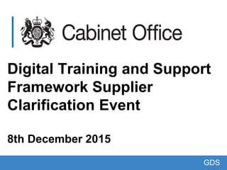 Digital Training and Support
Framework Supplier
Clarification Event
8th December 2015
GDS
 