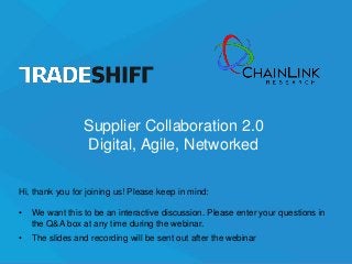 Supplier Collaboration 2.0
Digital, Agile, Networked
Hi, thank you for joining us! Please keep in mind:
• We want this to be an interactive discussion. Please enter your questions in
the Q&A box at any time during the webinar.
• The slides and recording will be sent out after the webinar
 