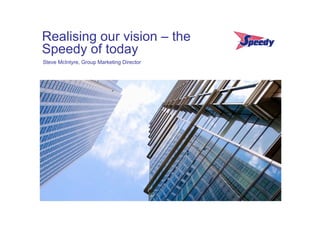 Realising our vision – the
Speedy of today
Steve McIntyre, Group Marketing Director
 