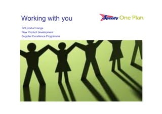 Working with you
GO product range
New Product development
Supplier Excellence Programme
 
