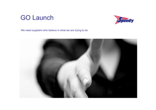 GO Launch
We need suppliers who believe in what we are trying to do
 