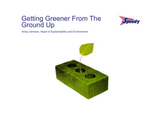 Getting Greener From The
Ground Up
Andy Johnson, Head of Sustainability and Environment
 