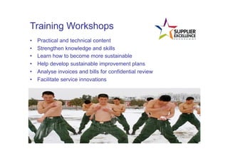 Training Workshops
•      Practical and technical content
•      Strengthen knowledge and skills
•      Learn how to become more sustainable
•      Help develop sustainable improvement plans
•      Analyse invoices and bills for confidential review
•      Facilitate service innovations
	
  
 