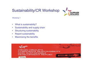 Sustainability/CR Workshop
 Workshop 1



•      What is sustainability?
•      Sustainability and supply chain
•      Structuring sustainability
•      Report sustainability
•      Maximising the benefits
	
  
 