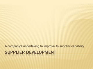 Supplier Development A company’s undertaking to improve its supplier capability. 