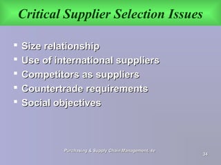 Critical Supplier Selection Issues
 Size relationshipSize relationship
 Use of international suppliersUse of international suppliers
 Competitors as suppliersCompetitors as suppliers
 Countertrade requirementsCountertrade requirements
 Social objectivesSocial objectives
Purchasing & Supply Chain Management, 4ePurchasing & Supply Chain Management, 4e
3434
 