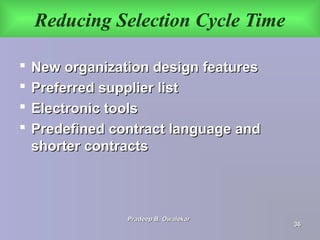 Reducing Selection Cycle Time
 New organization design featuresNew organization design features
 Preferred supplier listPreferred supplier list
 Electronic toolsElectronic tools
 Predefined contract language andPredefined contract language and
shorter contractsshorter contracts
Pradeep B. OwalekarPradeep B. Owalekar
3636
 