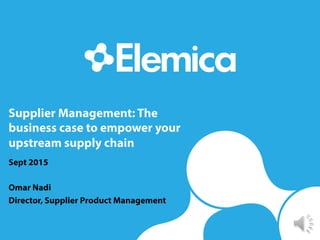 Supplier Management: The
business case to empower your
upstream supply chain
Sept 2015
Omar Nadi
Director, Supplier Product Management
 