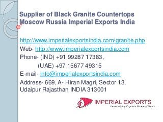 Supplier of Black Granite Countertops
Moscow Russia Imperial Exports India
http://www.imperialexportsindia.com/granite.php
Web- http://www.imperialexportsindia.com
Phone- (IND) +91 99287 17383,
(UAE) +97 15677 49315
E-mail- info@imperialexportsindia.com
Address- 669, A- Hiran Magri, Sector 13,
Udaipur Rajasthan INDIA 313001
 