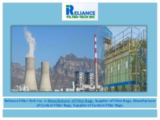 Reliance Filter-Tech Inc. is Manufacturer of Filter Bags, Supplier of Filter Bags, Manufacturer
of Custom Filter Bags, Supplier of Custom Filter Bags.
 
