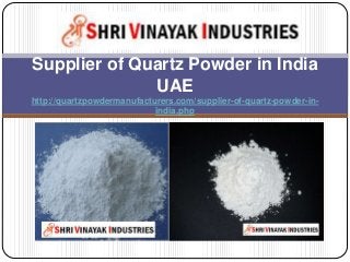 Supplier of Quartz Powder in India
UAE
http://quartzpowdermanufacturers.com/supplier-of-quartz-powder-in-
india.php
 