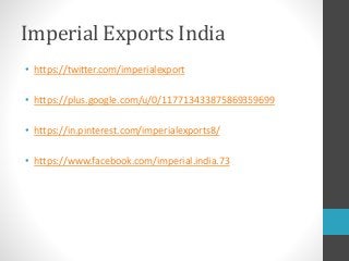Imperial Exports India
• https://twitter.com/imperialexport
• https://plus.google.com/u/0/117713433875869359699
• https://in.pinterest.com/imperialexports8/
• https://www.facebook.com/imperial.india.73
 