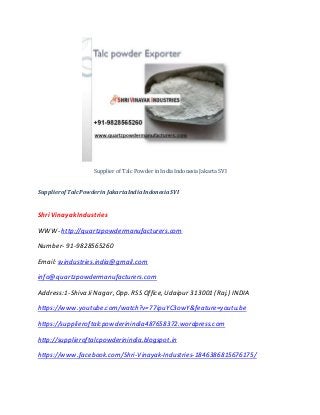 Supplier of Talc Powder in India Indonesia Jakarta SVI
SupplierofTalcPowderin Jakarta India IndonesiaSVI
Shri Vinayak Industries
WWW- http://quartzpowdermanufacturers.com
Number- 91-9828565260
Email: svindustries.india@gmail.com
info@quartzpowdermanufacturers.com
Address:1-Shiva Ji Nagar, Opp. RSS Office, Udaipur 313001 (Raj.) INDIA
https://www.youtube.com/watch?v=77ipuYC3owY&feature=youtu.be
https://supplieroftalcpowderinindia487658372.wordpress.com
http://supplieroftalcpowderinindia.blogspot.in
https://www.facebook.com/Shri-Vinayak-Industries-1846386815676175/
 