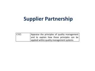 Supplier Partnership
CO2: Appraise the principles of quality management
and to explain how these principles can be
applied within quality management systems
 