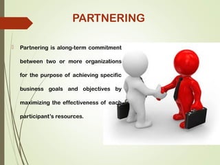 PARTNERING
 Partnering is along-term commitment
between two or more organizations
for the purpose of achieving specific
business goals and objectives by
maximizing the effectiveness of each
participant’s resources.
 