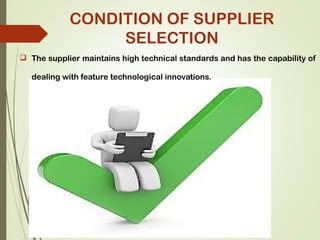  The supplier maintains high technical standards and has the capability of
dealing with feature technological innovations.
CONDITION OF SUPPLIER
SELECTION
 