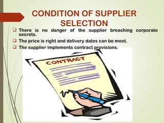  There is no danger of the supplier breaching corporate
secrets.
 The price is right and delivery dates can be meet.
 The supplier implements contract provisions.
CONDITION OF SUPPLIER
SELECTION
 